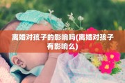 离婚对孩子的影响吗(离婚对孩子有影响么)