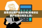 离婚诉讼房产拍卖价格(离婚诉讼房产拍卖价格怎么算)