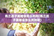 有三孩子离婚会怎么判刑(有三孩子离婚会怎么判刑呢)