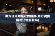 男方说离婚是让他解脱(男方说离婚是让他解脱吗)