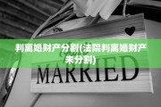判离婚财产分割(法院判离婚财产未分割)