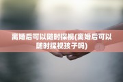 离婚后可以随时探视(离婚后可以随时探视孩子吗)