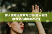 男人离婚因为女方出轨(男人离婚因为女方出轨怎么办) 男人离婚因为女方出轨(男人离婚因为女方出轨怎么办)