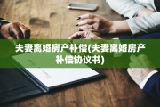 夫妻离婚房产补偿(夫妻离婚房产补偿协议书)