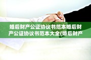 婚后财产公证协议书范本婚后财产公证协议书范本大全(婚后财产公证协议书怎么写)