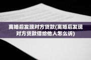 离婚后发现对方贷款(离婚后发现对方贷款借给他人怎么诉)