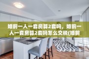 婚前一人一套房算2套吗，婚前一人一套房算2套吗怎么交税(婚前一人一套房算2套还是3套吗)