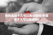 刚刚离婚不久可以再结婚吗(刚离婚不久可以复婚吗)