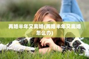 再婚半年又离婚(再婚半年又离婚怎么办)