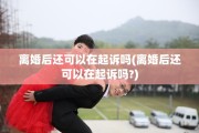 离婚后还可以在起诉吗(离婚后还可以在起诉吗?)