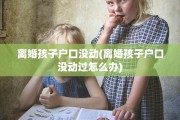 离婚孩子户口没动(离婚孩子户口没动过怎么办)