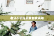 老公不想拖累我和我离婚