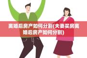 离婚后房产如何分割(夫妻买房离婚后房产如何分割)