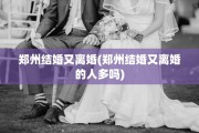 郑州结婚又离婚(郑州结婚又离婚的人多吗)