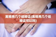 离婚用几个结婚证(离婚用几个结婚证可以吗)
