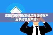 离婚后再复婚(离婚后再复婚财产属于婚前财产吗)