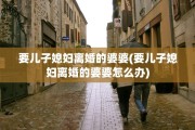 要儿子媳妇离婚的婆婆(要儿子媳妇离婚的婆婆怎么办)