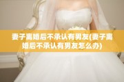 妻子离婚后不承认有男友(妻子离婚后不承认有男友怎么办)
