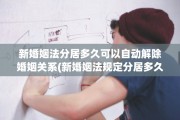 新婚姻法分居多久可以自动解除婚姻关系(新婚姻法规定分居多久可以判离婚)