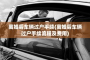 离婚后车辆过户手续(离婚后车辆过户手续流程及费用)