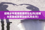 结婚半年离婚能要回彩礼吗(结婚半年离婚能要回彩礼吗女方)
