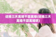 结婚三天离婚不算离婚(结婚三天离婚不算离婚吧)