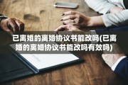 已离婚的离婚协议书能改吗(已离婚的离婚协议书能改吗有效吗)