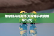 娘家嫌弃我离婚(娘家嫌弃我离婚怎么办)