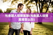 与泰国人结婚离婚(与泰国人结婚离婚怎么办)