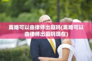离婚可以由律师出庭吗(离婚可以由律师出庭吗现在)