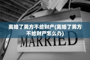离婚了男方不给财产(离婚了男方不给财产怎么办)