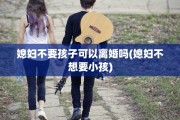 媳妇不要孩子可以离婚吗(媳妇不想要小孩)