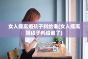 女人提离婚孩子判给谁(女人提离婚孩子判给谁了)