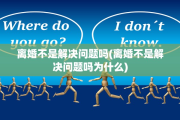 离婚不是解决问题吗(离婚不是解决问题吗为什么)