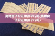离婚房子公证给孩子行吗(离婚房子公证给孩子行吗)