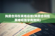 购房合同在离婚后签(购房合同在离婚后签字有效吗)