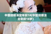 中国结婚法定年龄18(中国结婚法定年龄18岁)