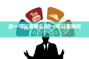 初一可以离婚么(初一可以离婚吗)
