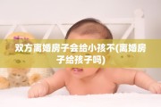 双方离婚房子会给小孩不(离婚房子给孩子吗)