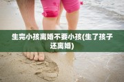 生完小孩离婚不要小孩(生了孩子还离婚)