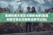 离婚时男方拿女方婚前说事(离婚时男方拿女方婚前说事可以吗)