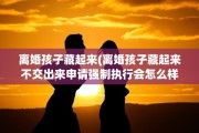 离婚孩子藏起来(离婚孩子藏起来不交出来申请强制执行会怎么样)