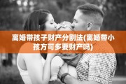 离婚带孩子财产分割法(离婚带小孩方可多要财产吗)