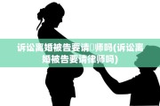 诉讼离婚被告要请侓师吗(诉讼离婚被告要请律师吗)