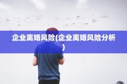 企业离婚风险(企业离婚风险分析)