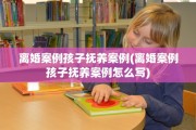 离婚案例孩子抚养案例(离婚案例孩子抚养案例怎么写)