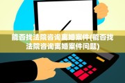 能否找法院咨询离婚案件(能否找法院咨询离婚案件问题)