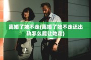 离婚了她不走(离婚了她不走还出轨怎么能让她走)