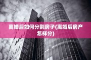 离婚后如何分割房子(离婚后房产怎样分)