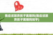 我应该放弃孩子离婚吗(我应该放弃孩子离婚吗知乎)